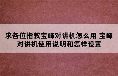 求各位指教宝峰对讲机怎么用 宝峰对讲机使用说明和怎样设置